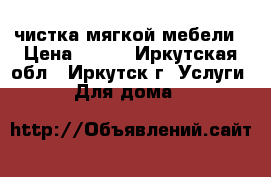 чистка мягкой мебели › Цена ­ 300 - Иркутская обл., Иркутск г. Услуги » Для дома   